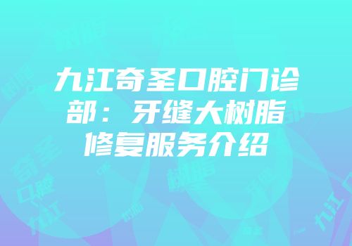九江奇圣口腔门诊部：牙缝大树脂修复服务介绍