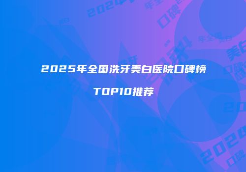 2025年全国洗牙美白医院口碑榜TOP10推荐