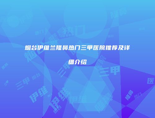 烟台伊维兰隆鼻热门三甲医院推荐及详细介绍