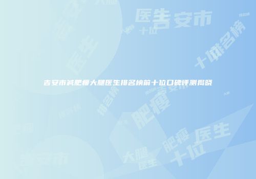 吉安市减肥瘦大腿医生排名榜前十位口碑评测揭晓