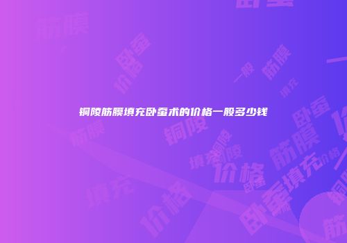 铜陵筋膜填充卧蚕术的价格一般多少钱