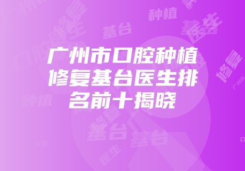 广州市口腔种植修复基台医生排名前十揭晓