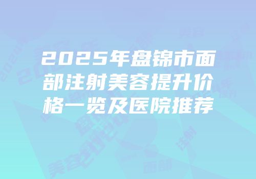 2025年盘锦市面部注射美容提升价格一览及医院推荐