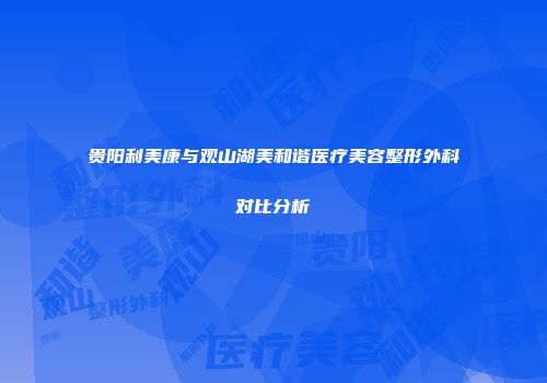 贵阳利美康与观山湖美和谐医疗美容整形外科对比分析