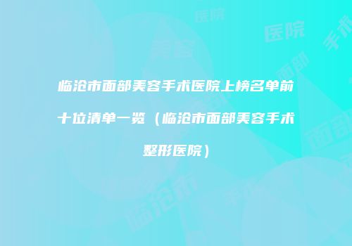 临沧市面部美容手术医院上榜名单前十位清单一览（临沧市面部美容手术整形医院）