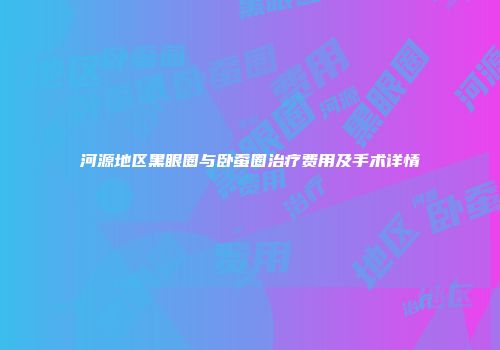 河源地区黑眼圈与卧蚕圈治疗费用及手术详情