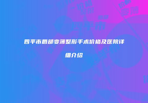 四平市唇部变薄整形手术价格及医院详细介绍