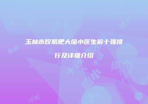 玉林市咬肌肥大缩小医生前十强排行及详细介绍
