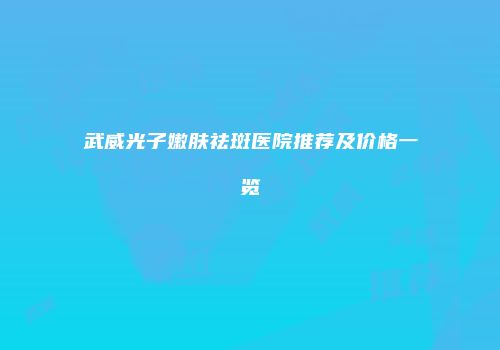 武威光子嫩肤祛斑医院推荐及价格一览