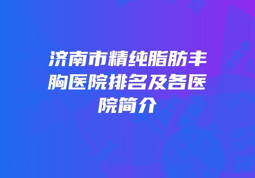 济南市精纯脂肪丰胸医院排名及各医院简介