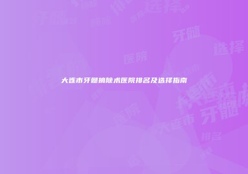 大连市牙髓摘除术医院排名及选择指南