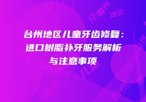 台州地区儿童牙齿修复：进口树脂补牙服务解析与注意事项