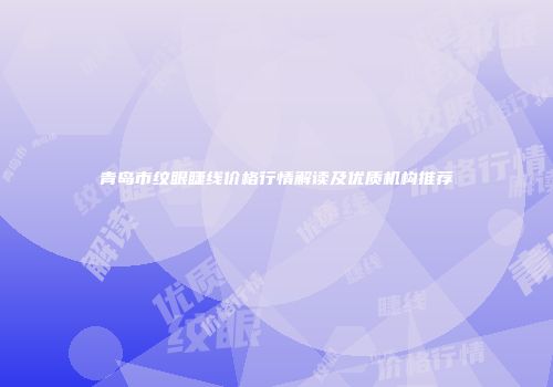 青岛市纹眼睫线价格行情解读及优质机构推荐