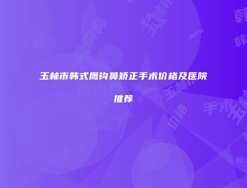 玉林市韩式鹰钩鼻矫正手术价格及医院推荐