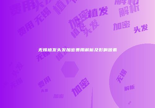 无锡植发头发加密费用解析及影响因素