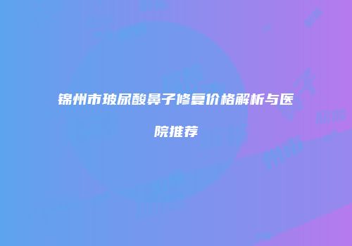 锦州市玻尿酸鼻子修复价格解析与医院推荐