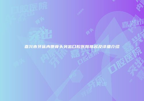 嘉兴市牙床内侧骨头突出口腔医院排名及详细介绍