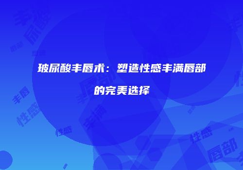 玻尿酸丰唇术：塑造性感丰满唇部的完美选择
