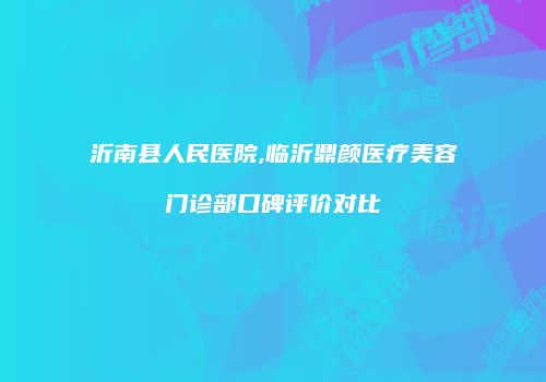 沂南县人民医院,临沂鼎颜医疗美容门诊部口碑评价对比