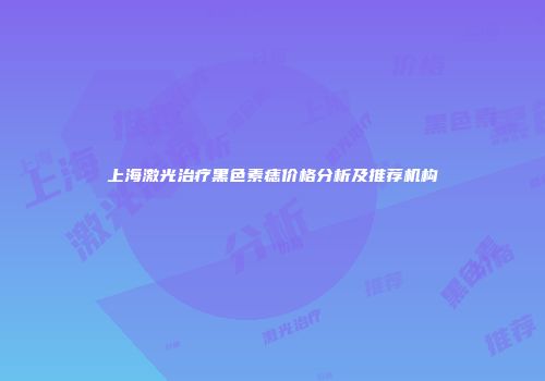 上海激光治疗黑色素痣价格分析及推荐机构
