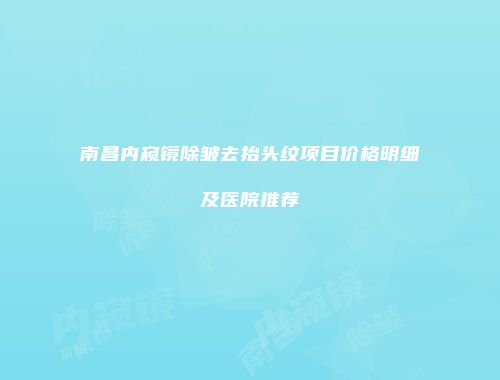 南昌内窥镜除皱去抬头纹项目价格明细及医院推荐