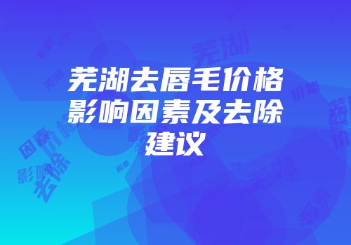 芜湖去唇毛价格影响因素及去除建议
