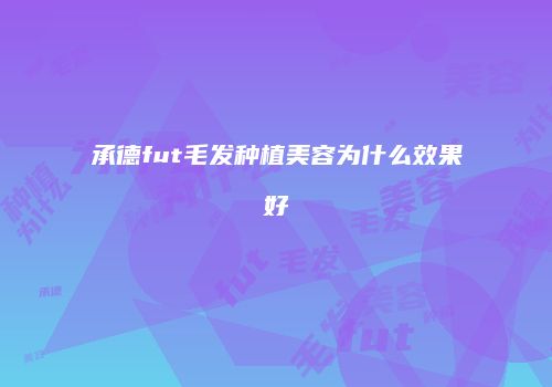 承德fut毛发种植美容为什么效果好