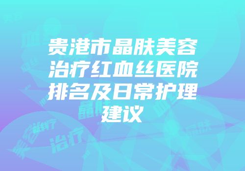 贵港市晶肤美容治疗红血丝医院排名及日常护理建议