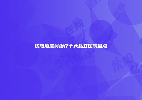 沈阳酒渣鼻治疗十大私立医院盘点