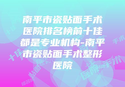 南平市瓷贴面手术医院排名榜前十佳都是专业机构-南平市瓷贴面手术整形医院