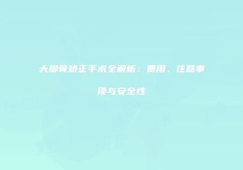 大脚骨矫正手术全解析：费用、注意事项与安全性