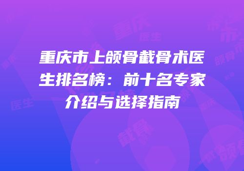 重庆市上颌骨截骨术医生排名榜：前十名专家介绍与选择指南