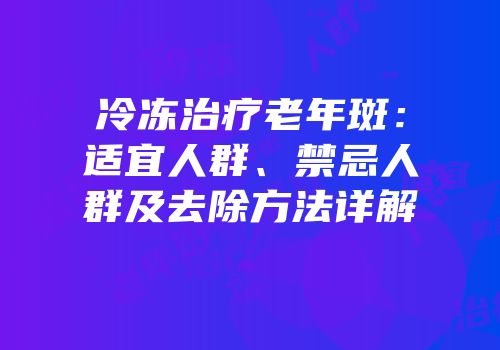 冷冻治疗老年斑：适宜人群、禁忌人群及去除方法详解