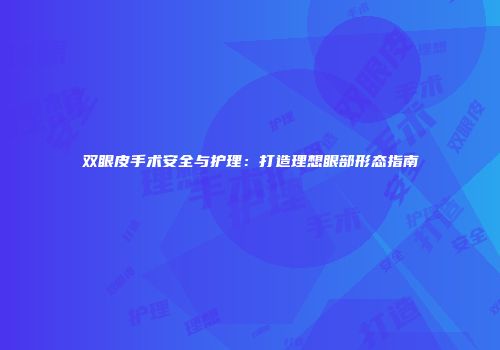双眼皮手术安全与护理：打造理想眼部形态指南