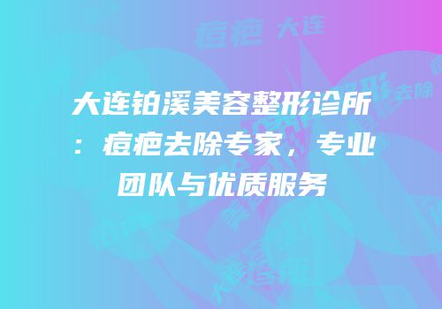 大连铂溪美容整形诊所：痘疤去除专家，专业团队与优质服务
