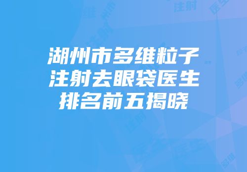湖州市多维粒子注射去眼袋医生排名前五揭晓