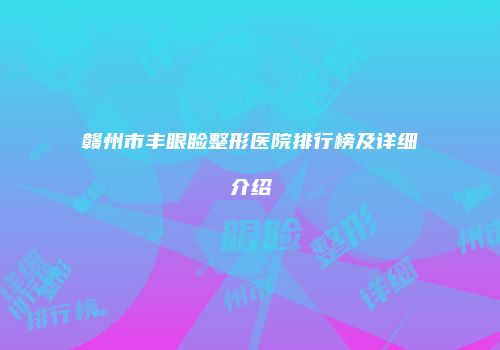 赣州市丰眼睑整形医院排行榜及详细介绍