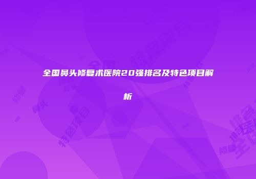 全国鼻头修复术医院20强排名及特色项目解析