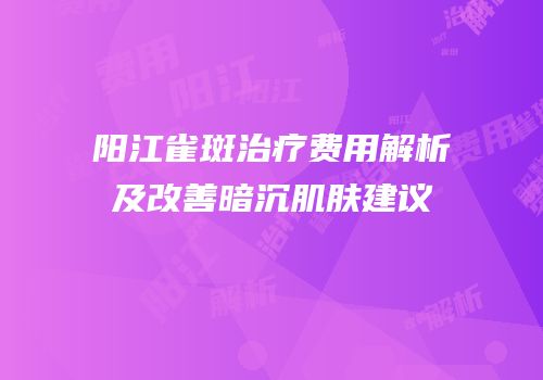 阳江雀斑治疗费用解析及改善暗沉肌肤建议