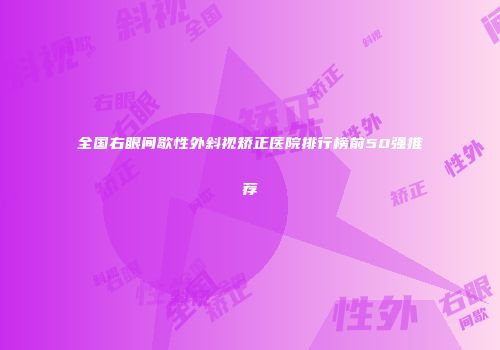 全国右眼间歇性外斜视矫正医院排行榜前50强推荐