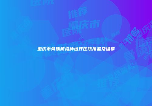 重庆市骨质疏松种植牙医院排名及推荐