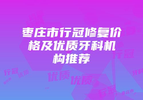 枣庄市行冠修复价格及优质牙科机构推荐