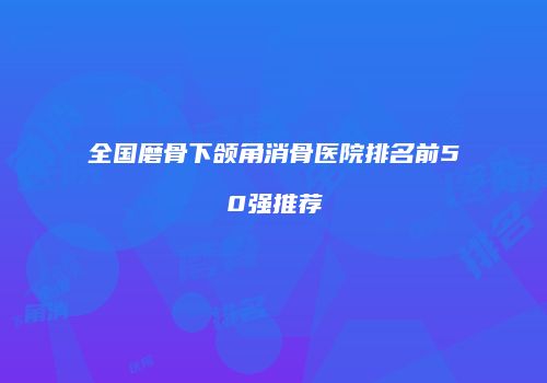 全国磨骨下颌角消骨医院排名前50强推荐