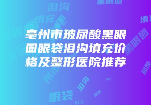 亳州市玻尿酸黑眼圈眼袋泪沟填充价格及整形医院推荐