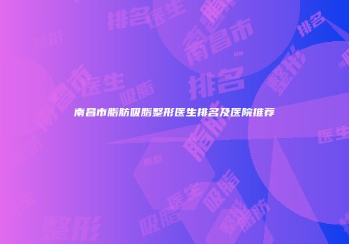 南昌市脂肪吸脂整形医生排名及医院推荐