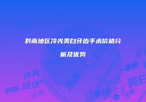 黔南地区冷光美白牙齿手术价格分析及优势