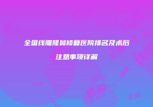 全国线雕隆鼻修复医院排名及术后注意事项详解