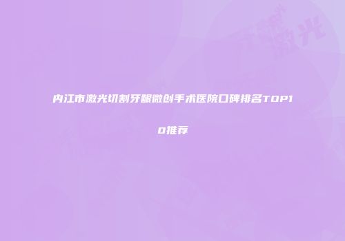 内江市激光切割牙龈微创手术医院口碑排名TOP10推荐