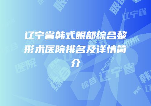 辽宁省韩式眼部综合整形术医院排名及详情简介
