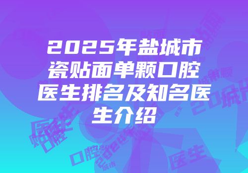 2025年盐城市瓷贴面单颗口腔医生排名及知名医生介绍